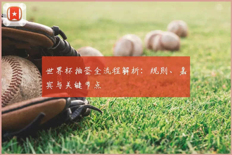 世界杯抽签全流程解析:规则、嘉宾与关键节点