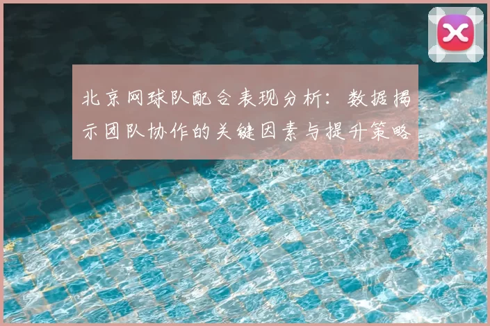 北京网球队配合表现分析：数据揭示团队协作的关键因素与提升策略
