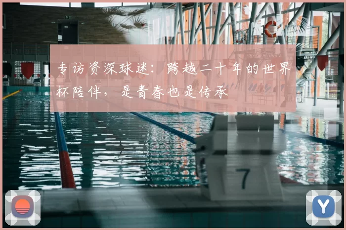 专访资深球迷：跨越二十年的世界杯陪伴，是青春也是传承