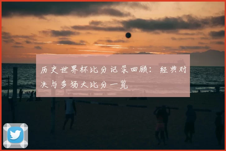 历史世界杯比分记录回顾:经典对决与多场大比分一览