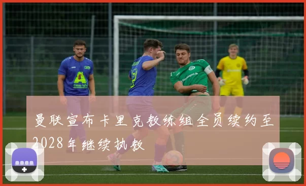 曼联宣布卡里克教练组全员续约至2028年继续执教