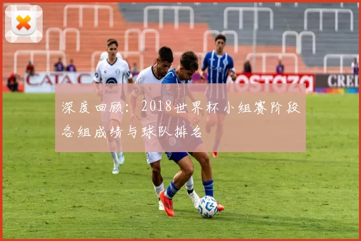 深度回顾：2018世界杯小组赛阶段各组成绩与球队排名