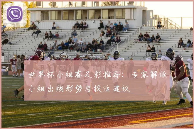 世界杯小组赛足彩推荐:专家解读小组出线形势与投注建议