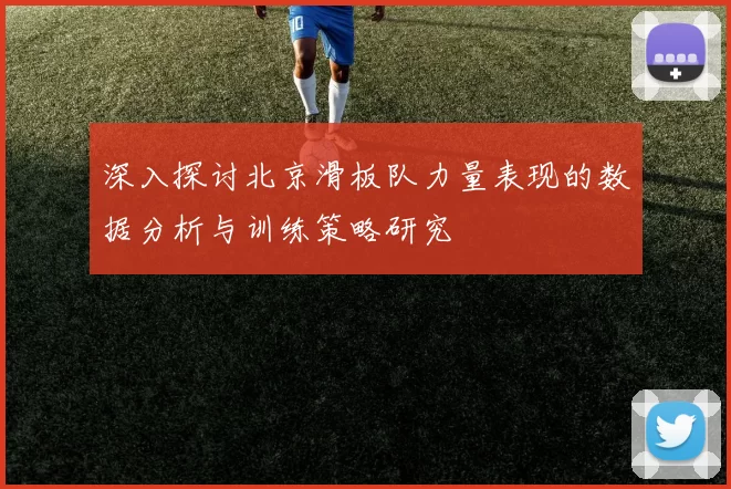 深入探讨北京滑板队力量表现的数据分析与训练策略研究