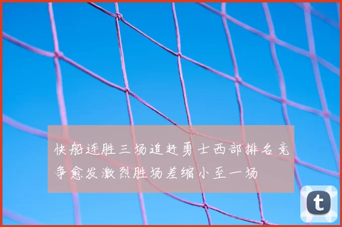 快船连胜三场追赶勇士西部排名竞争愈发激烈胜场差缩小至一场