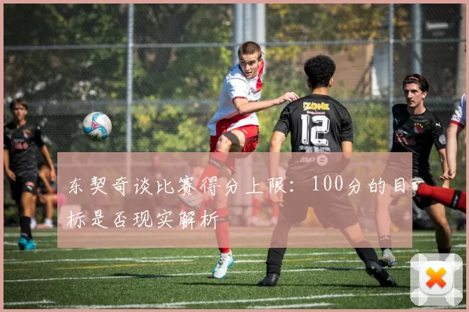 东契奇谈比赛得分上限：100分的目标是否现实解析