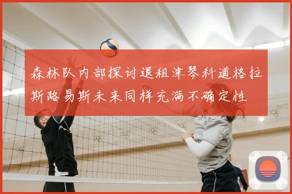 森林队内部探讨退租津琴科道格拉斯路易斯未来同样充满不确定性