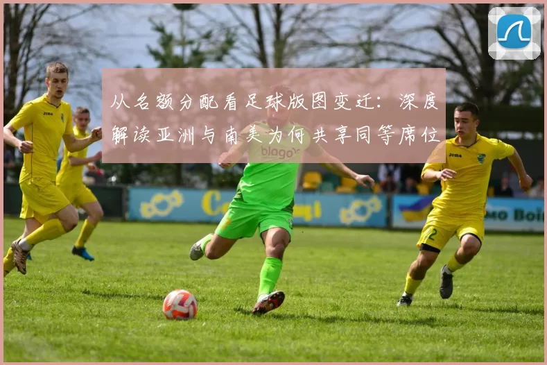 从名额分配看足球版图变迁:深度解读亚洲与南美为何共享同等席位