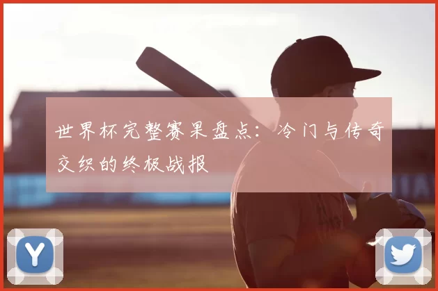 世界杯完整赛果盘点：冷门与传奇交织的终极战报