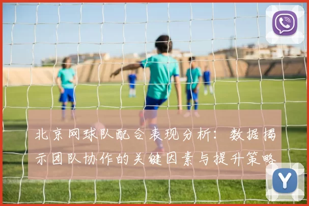 北京网球队配合表现分析:数据揭示团队协作的关键因素与提升策略