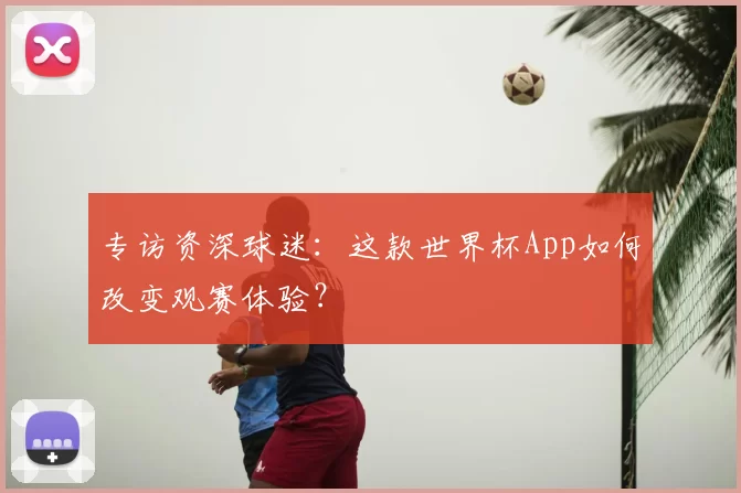 专访资深球迷:这款世界杯App如何改变观赛体验?