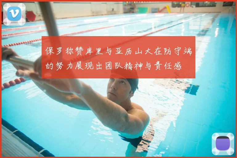 保罗称赞库里与亚历山大在防守端的努力展现出团队精神与责任感
