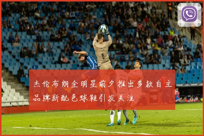 杰伦布朗全明星前夕推出多款自主品牌新配色球鞋引发关注