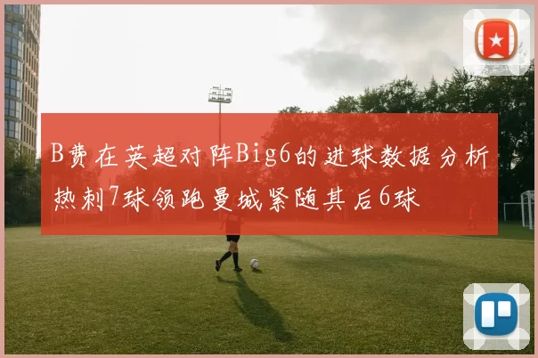 B费在英超对阵Big6的进球数据分析热刺7球领跑曼城紧随其后6球