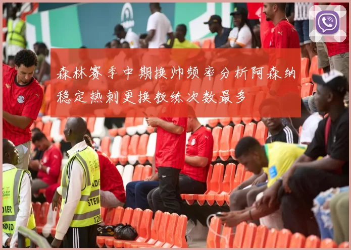森林赛季中期换帅频率分析阿森纳稳定热刺更换教练次数最多