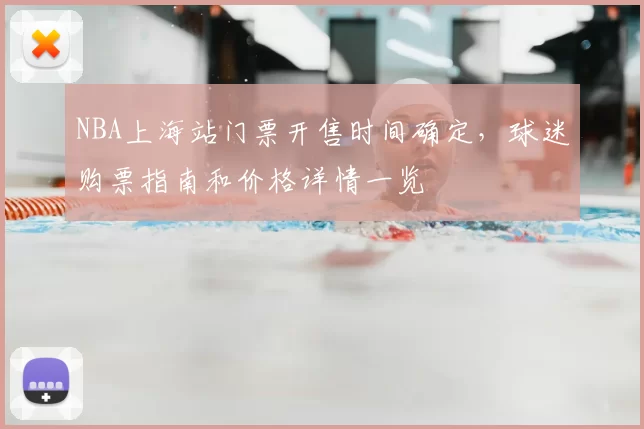 NBA上海站门票开售时间确定，球迷购票指南和价格详情一览