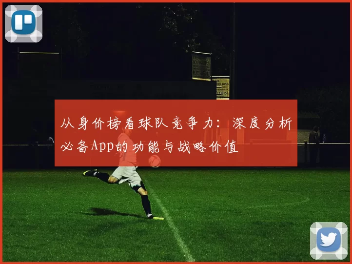 从身价榜看球队竞争力：深度分析必备App的功能与战略价值