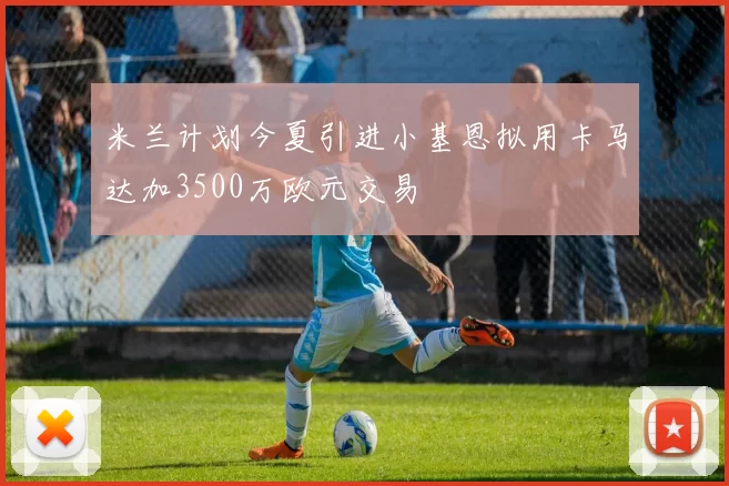 米兰计划今夏引进小基恩拟用卡马达加3500万欧元交易