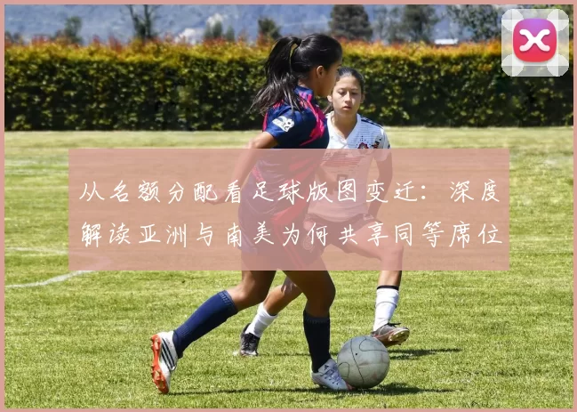 从名额分配看足球版图变迁:深度解读亚洲与南美为何共享同等席位