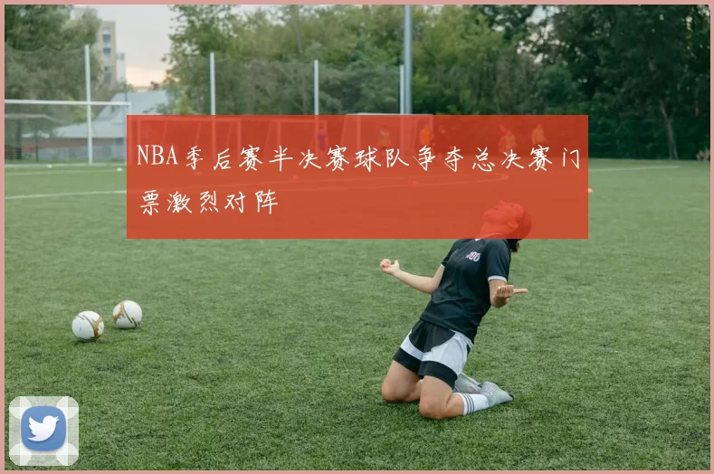 NBA季后赛半决赛球队争夺总决赛门票激烈对阵