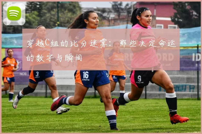 穿越C组的比分迷雾：那些决定命运的数字与瞬间