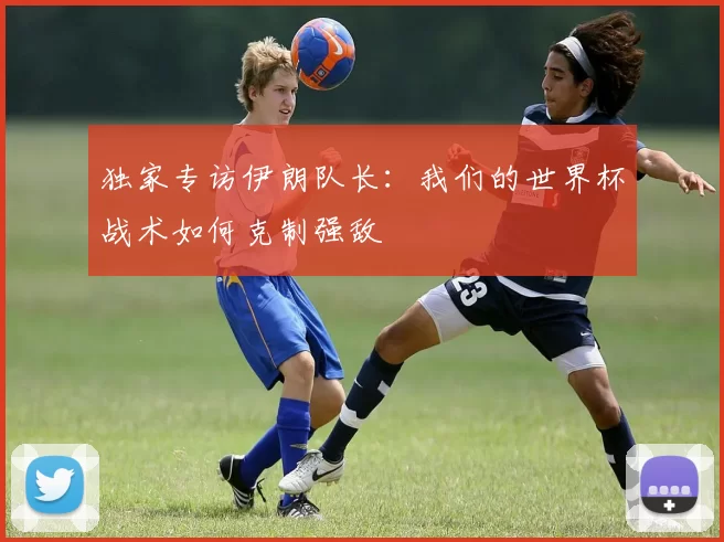 独家专访伊朗队长:我们的世界杯战术如何克制强敌