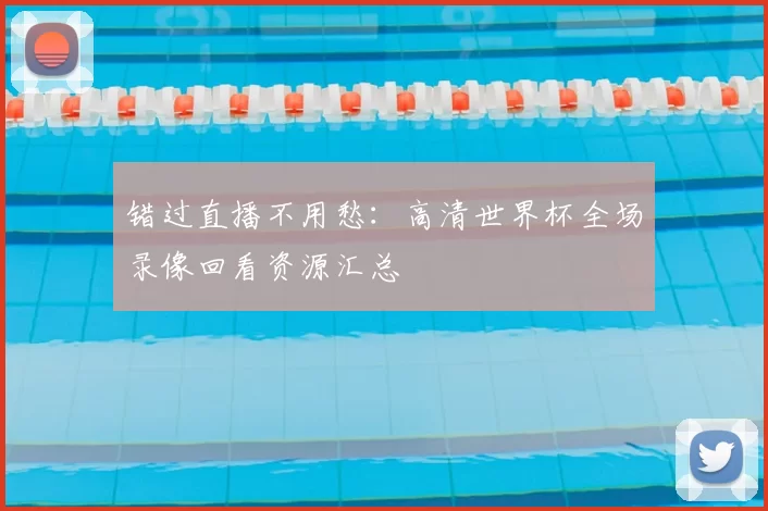 错过直播不用愁：高清世界杯全场录像回看资源汇总