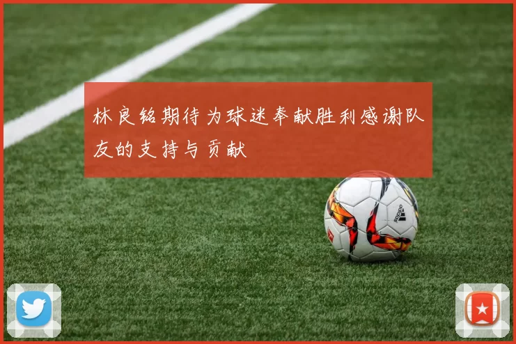 林良铭期待为球迷奉献胜利感谢队友的支持与贡献