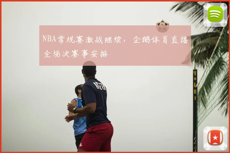 NBA常规赛激战继续,企鹅体育直播全场次赛事安排