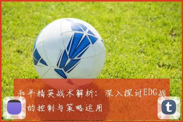 和平精英战术解析：深入探讨EDG战队的控制与策略运用