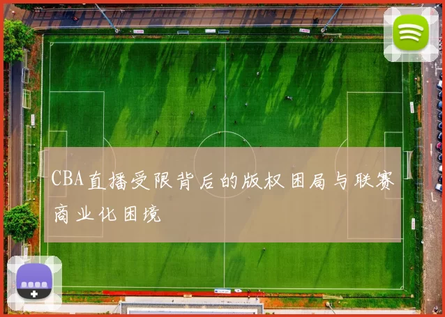 CBA直播受限背后的版权困局与联赛商业化困境