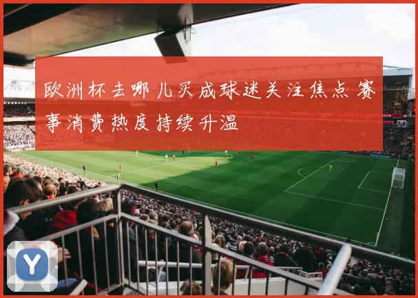 欧洲杯去哪儿买成球迷关注焦点 赛事消费热度持续升温