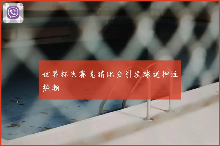 世界杯决赛竞猜比分引发球迷押注热潮