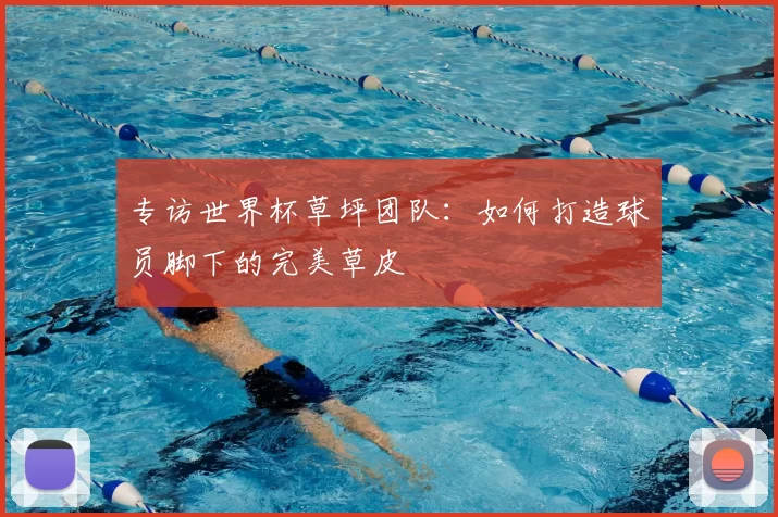 专访世界杯草坪团队：如何打造球员脚下的完美草皮