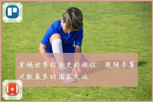穿越世界杯历史的旅程：跟随参赛次数最多的国家足迹