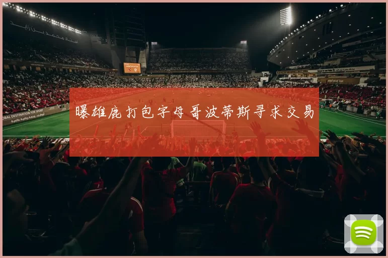 曝雄鹿打包字母哥波蒂斯寻求交易