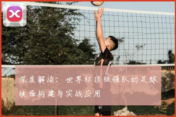 深度解读:世界杯顶级强队的足球块面构建与实战应用