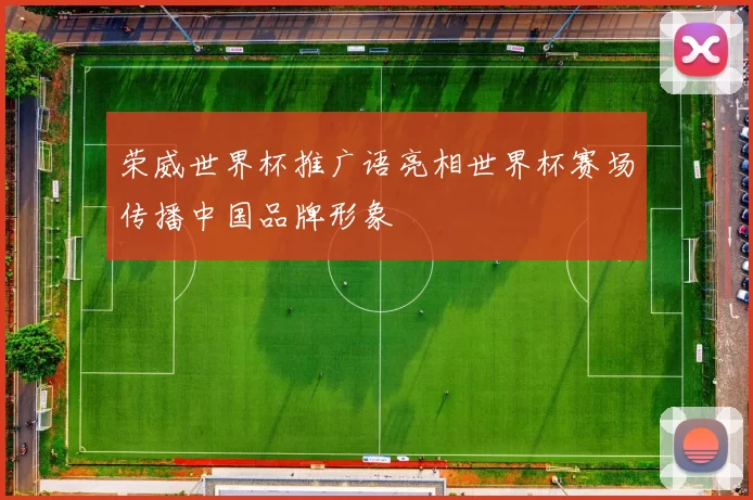 荣威世界杯推广语亮相世界杯赛场传播中国品牌形象
