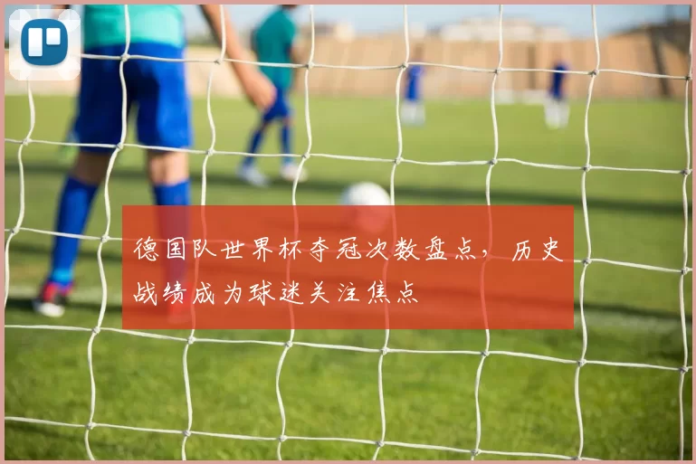德国队世界杯夺冠次数盘点，历史战绩成为球迷关注焦点