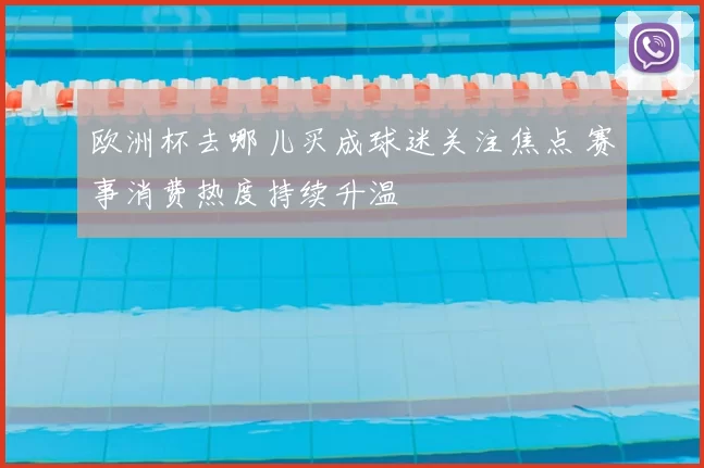欧洲杯去哪儿买成球迷关注焦点 赛事消费热度持续升温