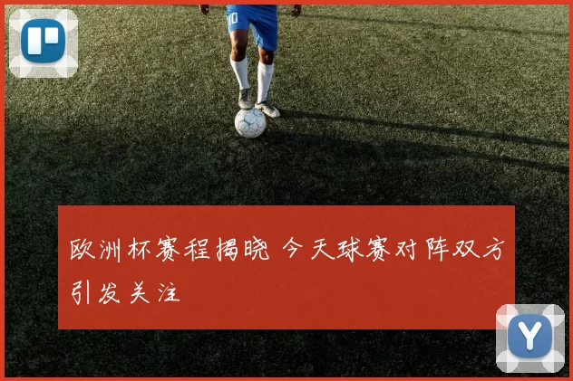 欧洲杯赛程揭晓 今天球赛对阵双方引发关注