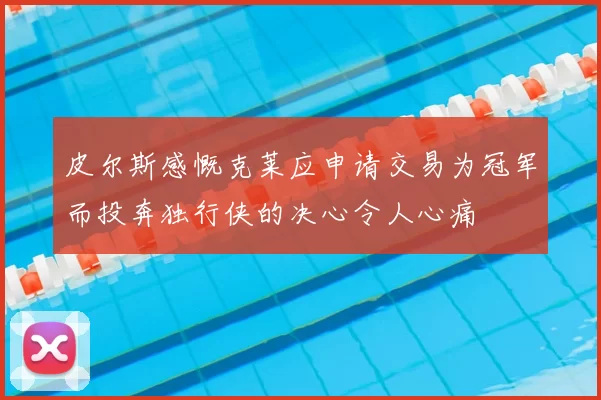 皮尔斯感慨克莱应申请交易为冠军而投奔独行侠的决心令人心痛