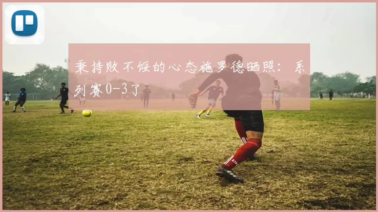 秉持败不馁的心态施罗德晒照:系列赛0-3了