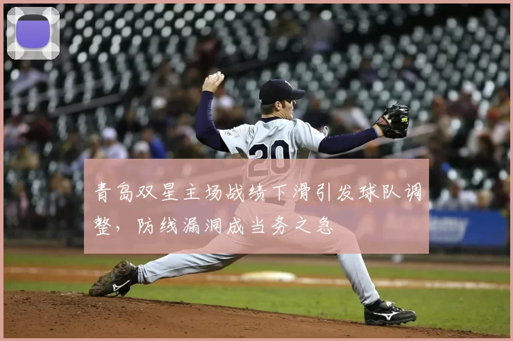 青岛双星主场战绩下滑引发球队调整,防线漏洞成当务之急