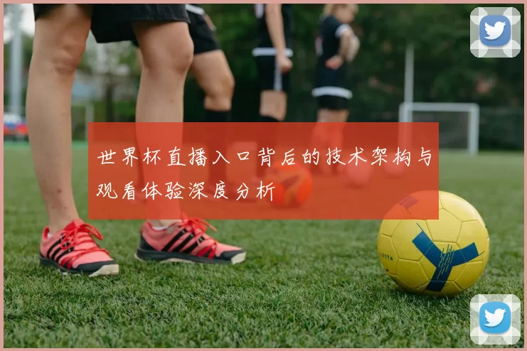 世界杯直播入口背后的技术架构与观看体验深度分析