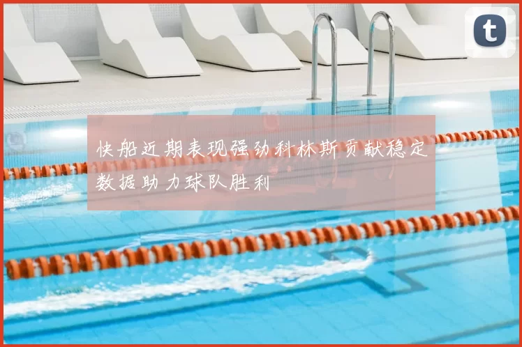 快船近期表现强劲科林斯贡献稳定数据助力球队胜利