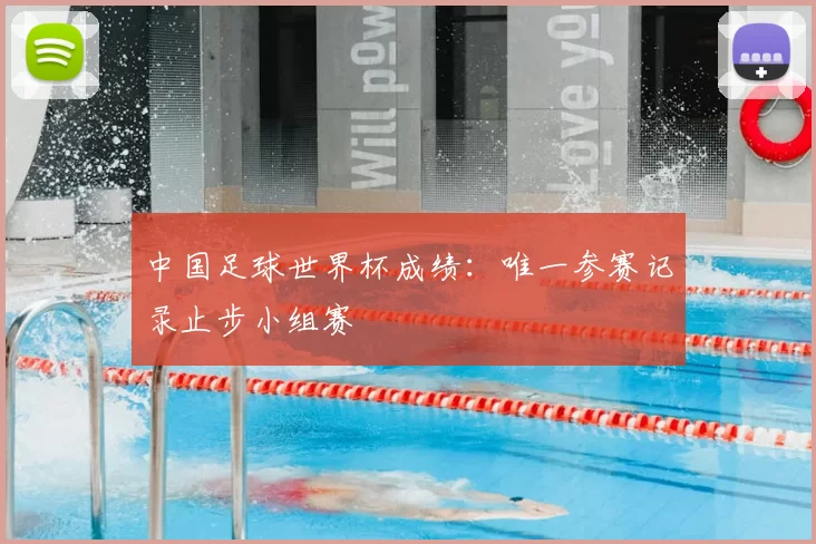 中国足球世界杯成绩：唯一参赛记录止步小组赛