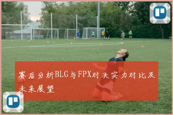 赛后分析BLG与FPX对决实力对比及未来展望
