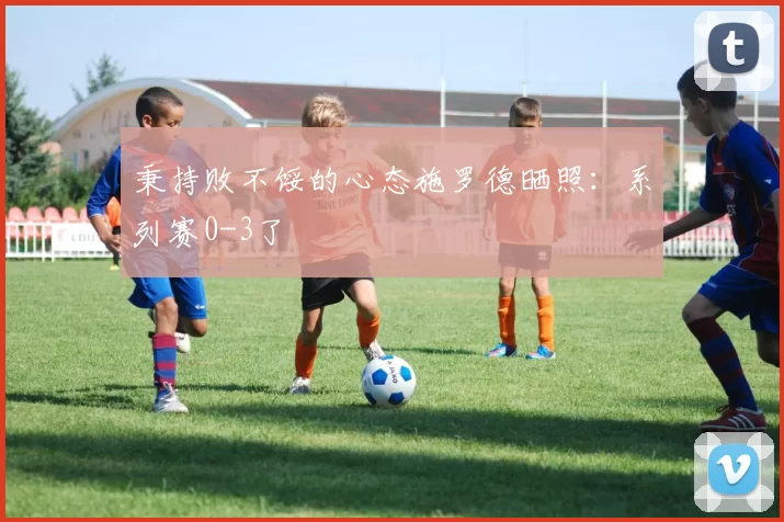 秉持败不馁的心态施罗德晒照:系列赛0-3了