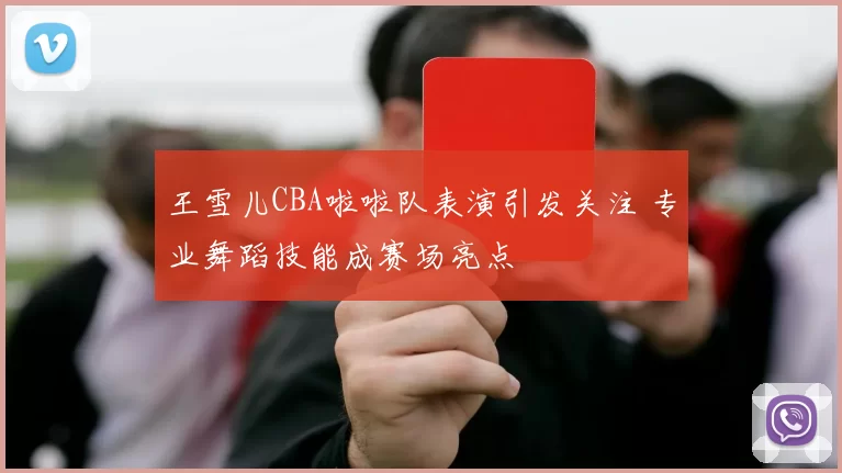 王雪儿CBA啦啦队表演引发关注 专业舞蹈技能成赛场亮点